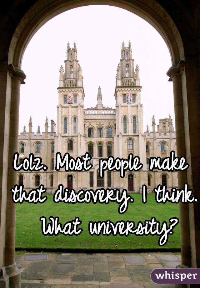 Lolz. Most people make that discovery. I think.  What university?