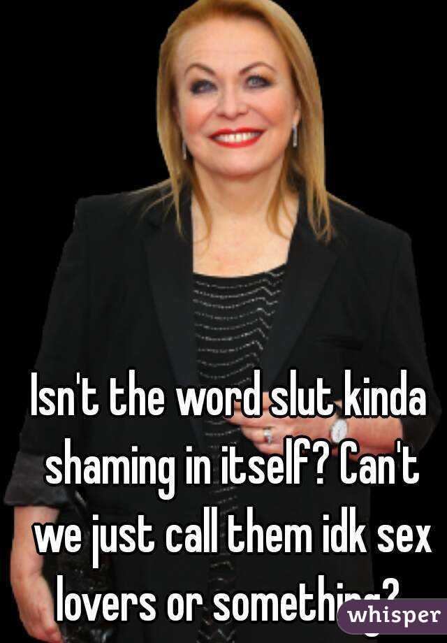 Isn't the word slut kinda shaming in itself? Can't we just call them idk sex lovers or something? 