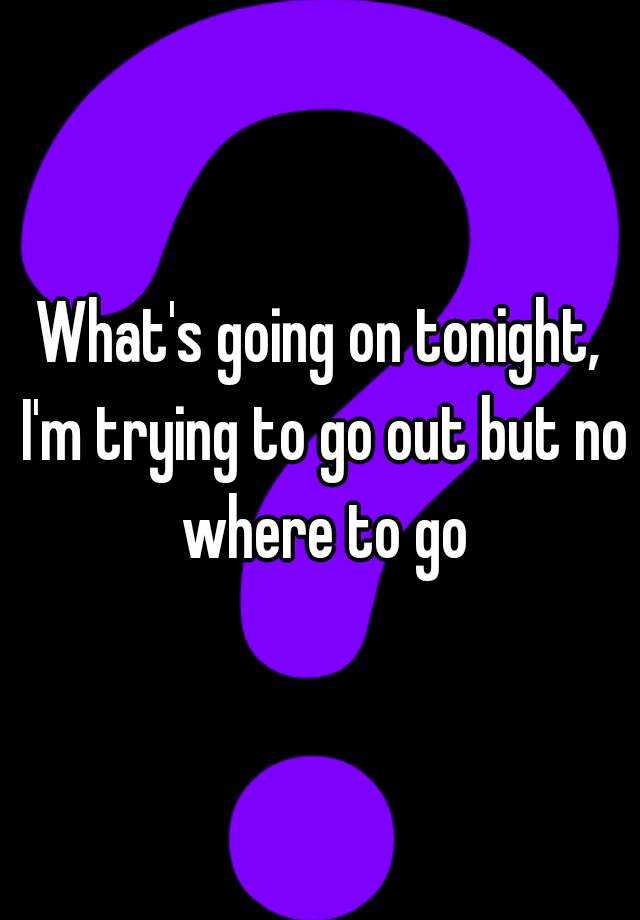 what-s-going-on-tonight-i-m-trying-to-go-out-but-no-where-to-go