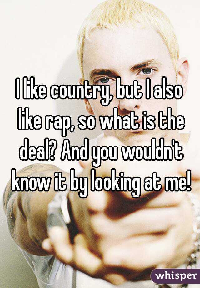 I like country, but I also like rap, so what is the deal? And you wouldn't know it by looking at me!