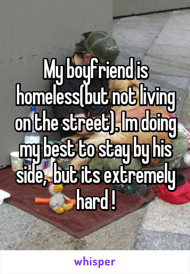 My boyfriend is homeless(but not living on the street). Im doing my best to stay by his side,  but its extremely hard !
