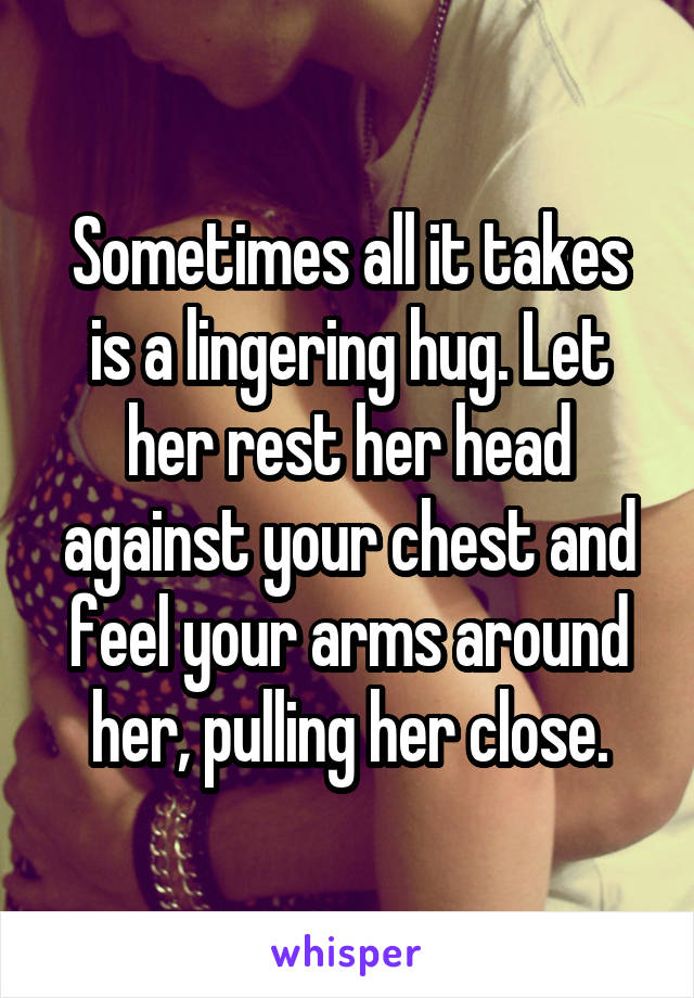 Sometimes all it takes is a lingering hug. Let her rest her head against your chest and feel your arms around her, pulling her close.