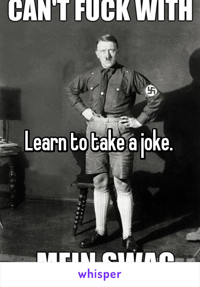 Learn to take a joke. 