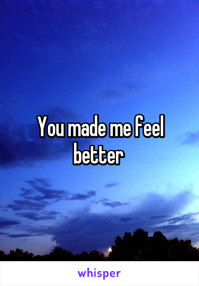 You made me feel better 