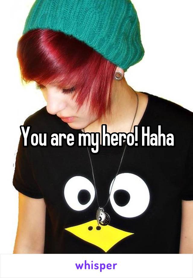 You are my hero! Haha