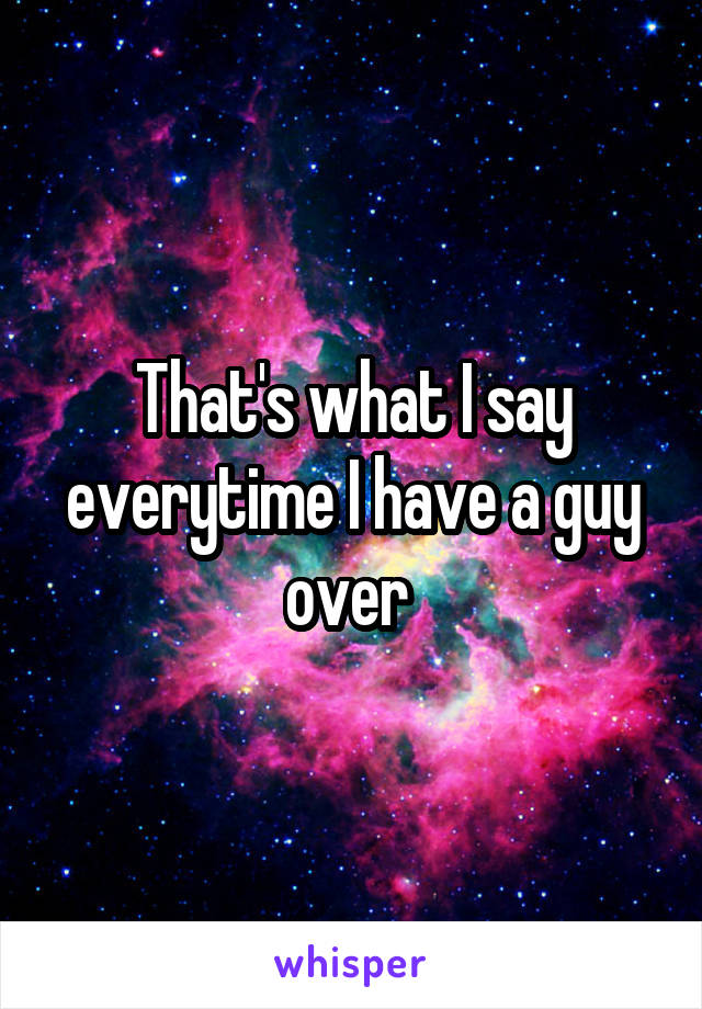 That's what I say everytime I have a guy over 