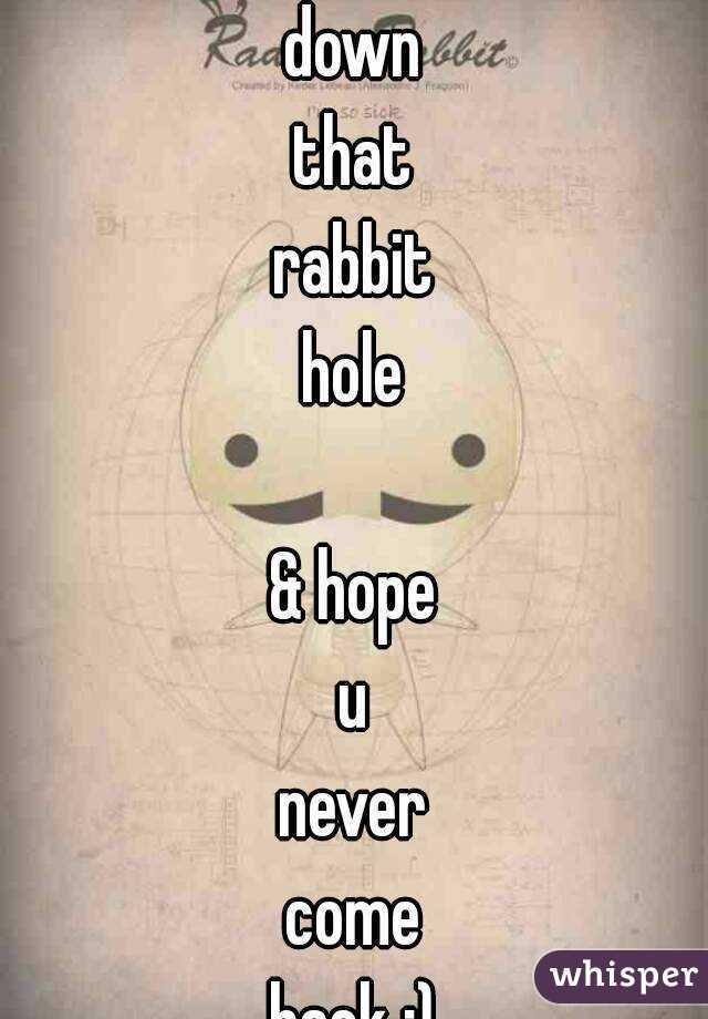 jump
down
that
rabbit
hole

& hope
u
never
come
back :)