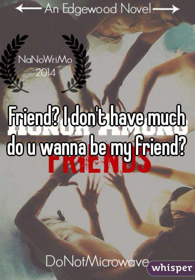 Friend? I don't have much do u wanna be my friend? 