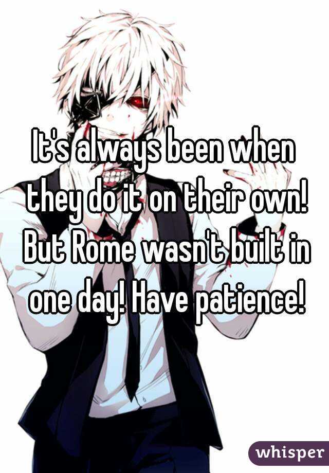 It's always been when they do it on their own! But Rome wasn't built in one day! Have patience!