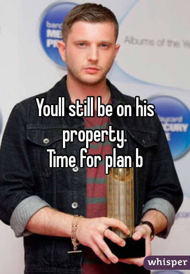 Youll still be on his property. 
Time for plan b