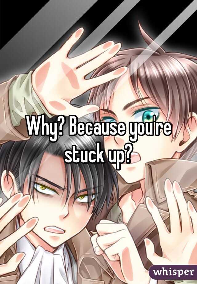 Why? Because you're stuck up?