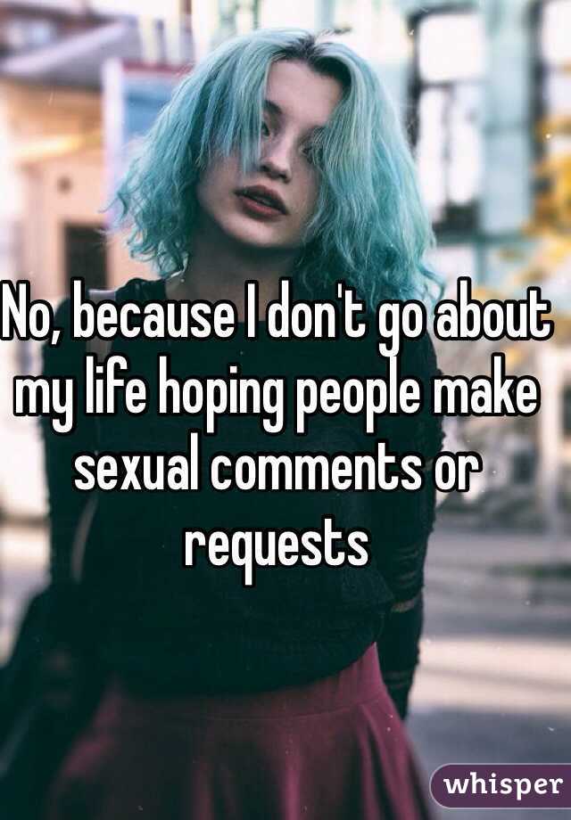 No, because I don't go about my life hoping people make sexual comments or requests