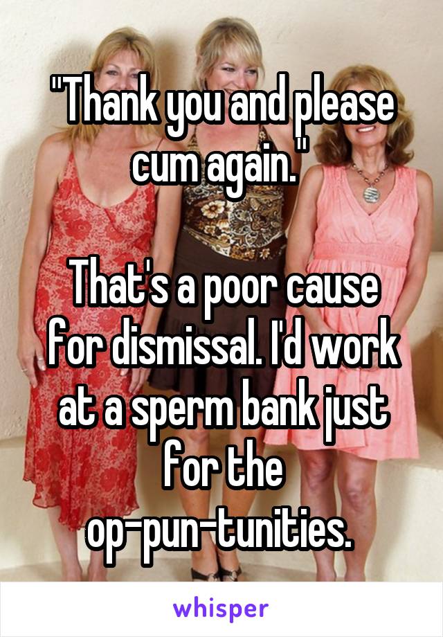 "Thank you and please cum again." 

That's a poor cause for dismissal. I'd work at a sperm bank just for the op-pun-tunities. 