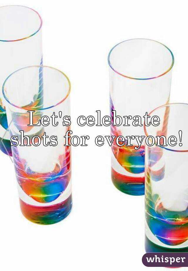 Let's celebrate shots for everyone!