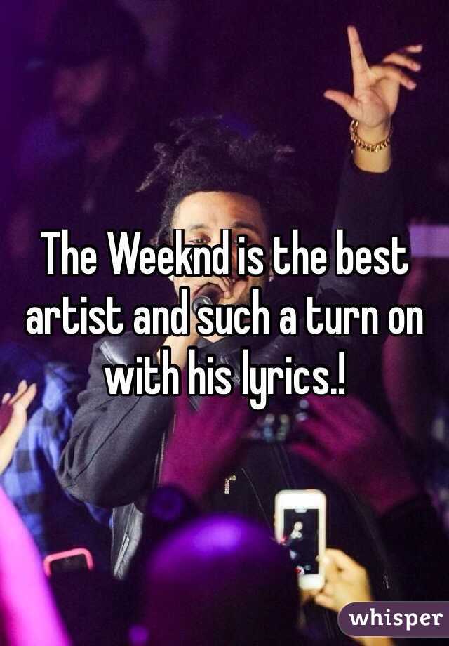 The Weeknd is the best artist and such a turn on with his lyrics.!
