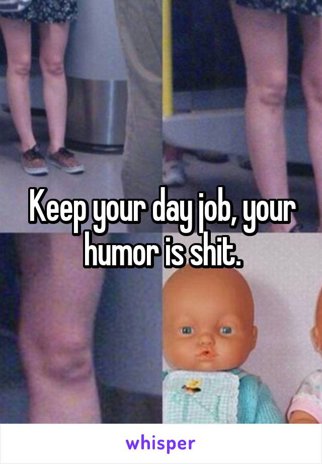 Keep your day job, your humor is shit.