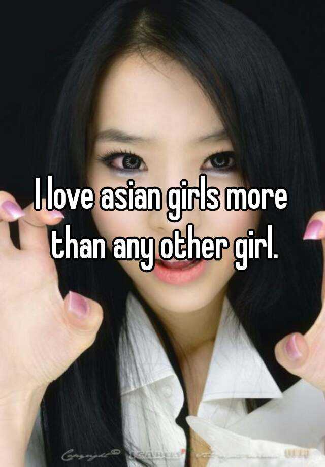 I Love Asian Girls More Than Any Other Girl