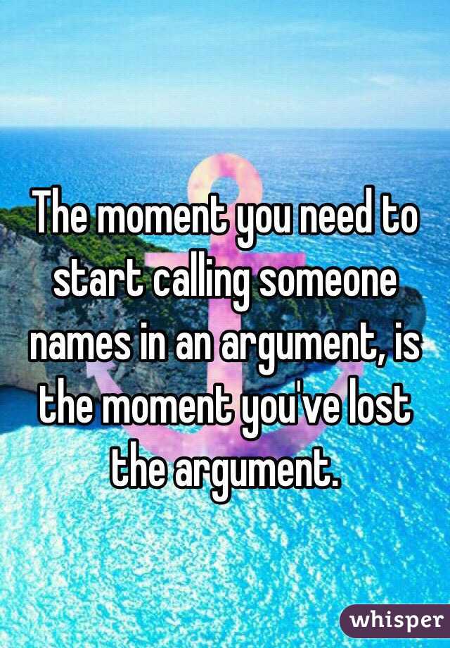 The moment you need to start calling someone names in an argument, is the moment you've lost the argument. 