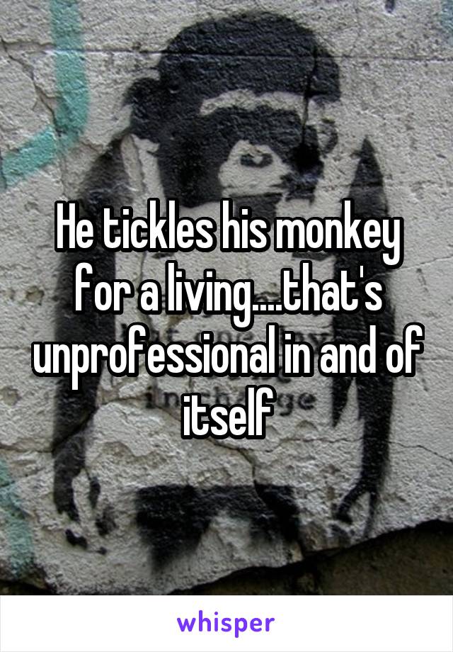 He tickles his monkey for a living....that's unprofessional in and of itself