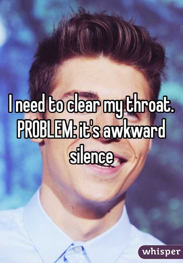 I need to clear my throat. PROBLEM: it's awkward silence