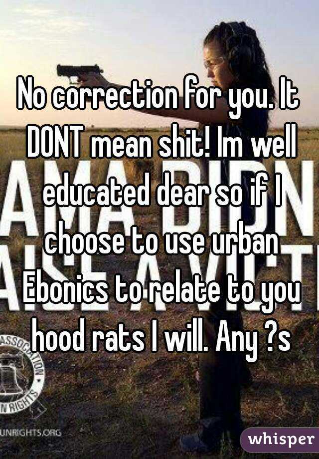 No correction for you. It DONT mean shit! Im well educated dear so if I choose to use urban Ebonics to relate to you hood rats I will. Any ?s