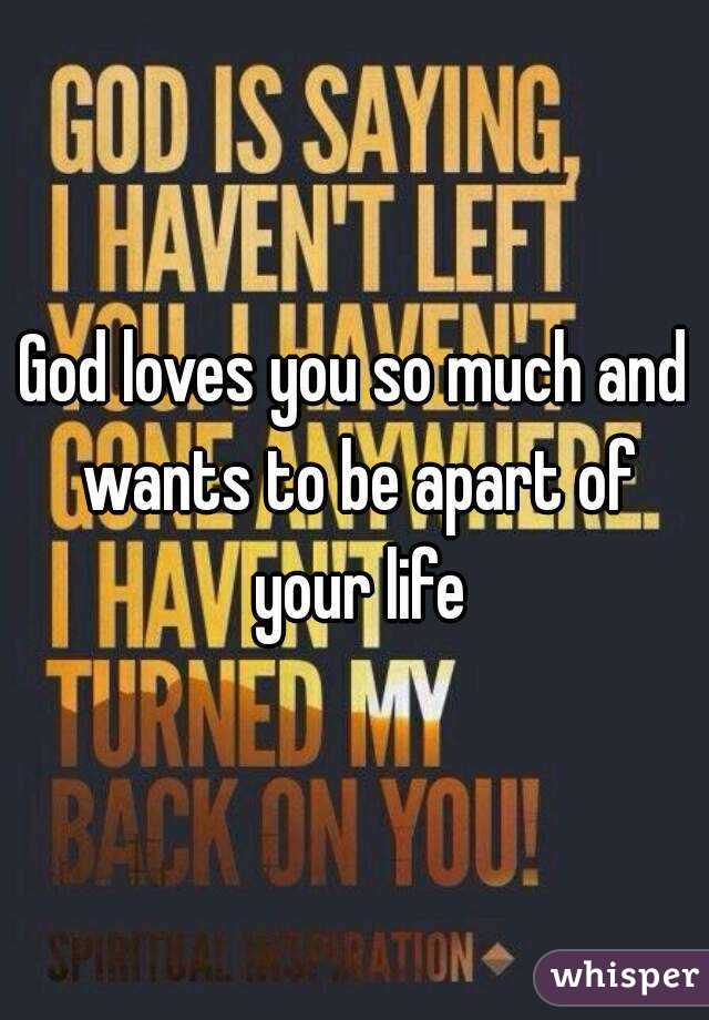 God loves you so much and wants to be apart of your life