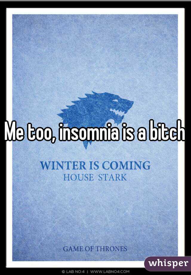 Me too, insomnia is a bitch