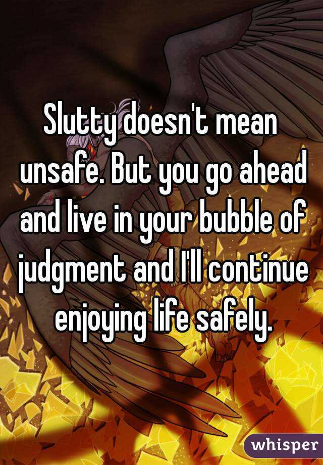 Slutty doesn't mean unsafe. But you go ahead and live in your bubble of judgment and I'll continue enjoying life safely.