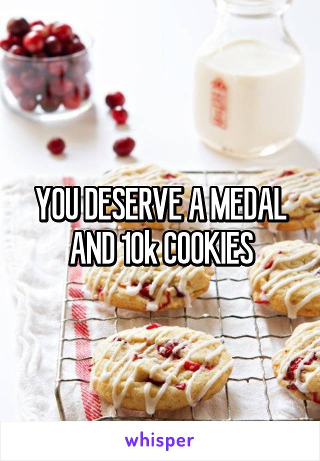 YOU DESERVE A MEDAL AND 10k COOKIES