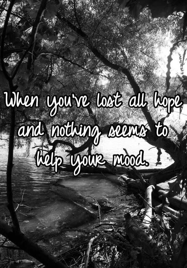 when-you-ve-lost-all-hope-and-nothing-seems-to-help-your-mood