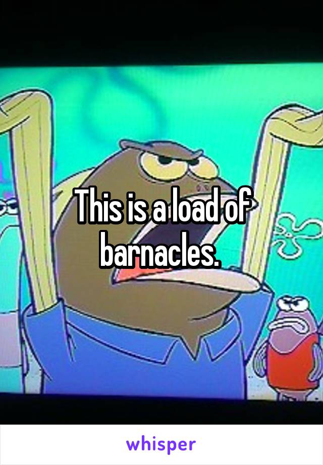 This is a load of barnacles. 