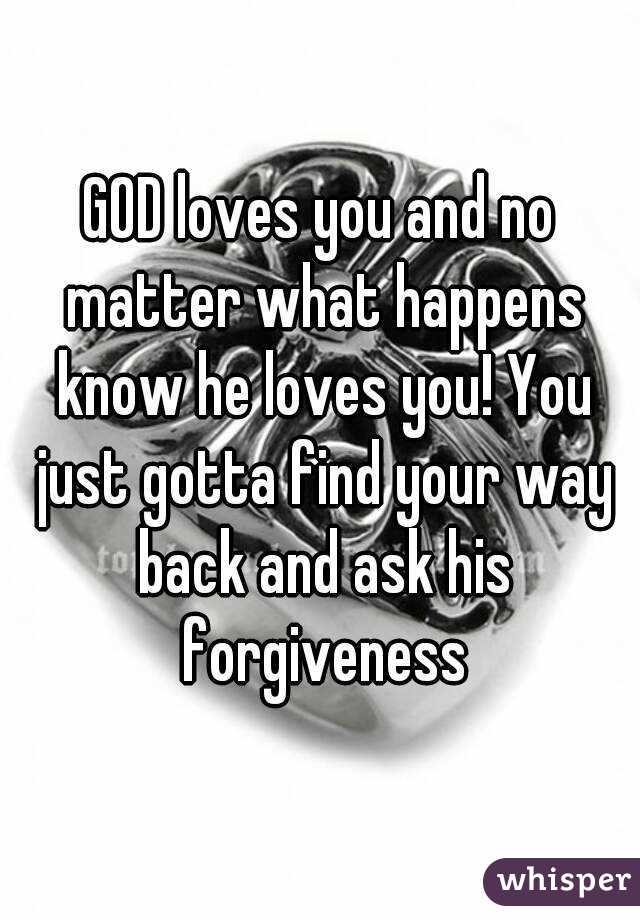 GOD loves you and no matter what happens know he loves you! You just gotta find your way back and ask his forgiveness