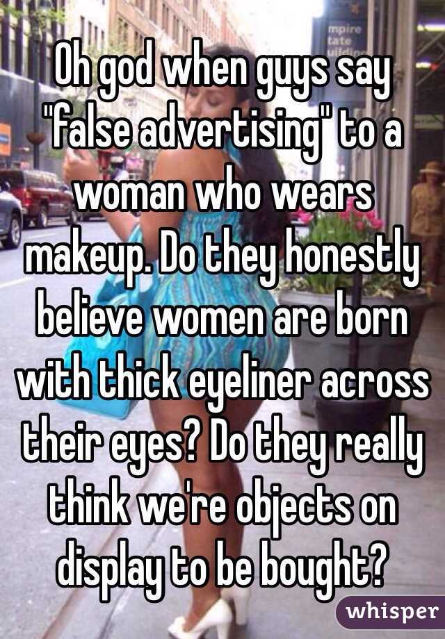 Oh god when guys say "false advertising" to a woman who wears makeup. Do they honestly believe women are born with thick eyeliner across their eyes? Do they really think we're objects on display to be bought?