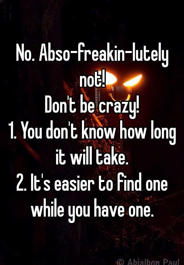 No Abso freakin lutely not Don t be crazy 1 You don t know how long