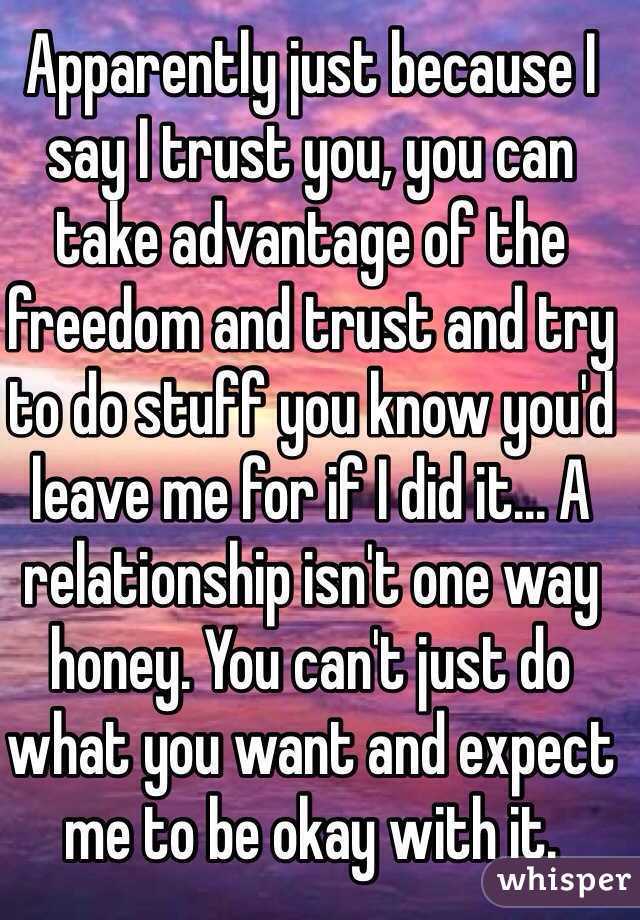 Apparently just because I say I trust you, you can take advantage of the freedom and trust and try to do stuff you know you'd leave me for if I did it... A relationship isn't one way honey. You can't just do what you want and expect me to be okay with it.