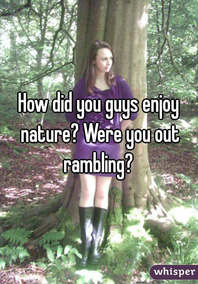 How did you guys enjoy nature? Were you out rambling? 