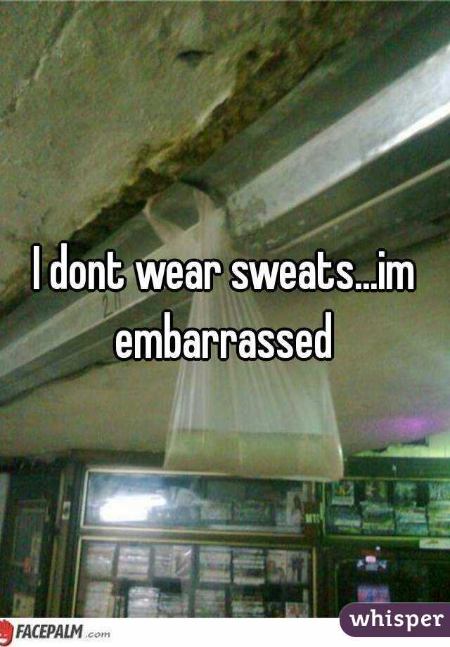 I dont wear sweats...im embarrassed 