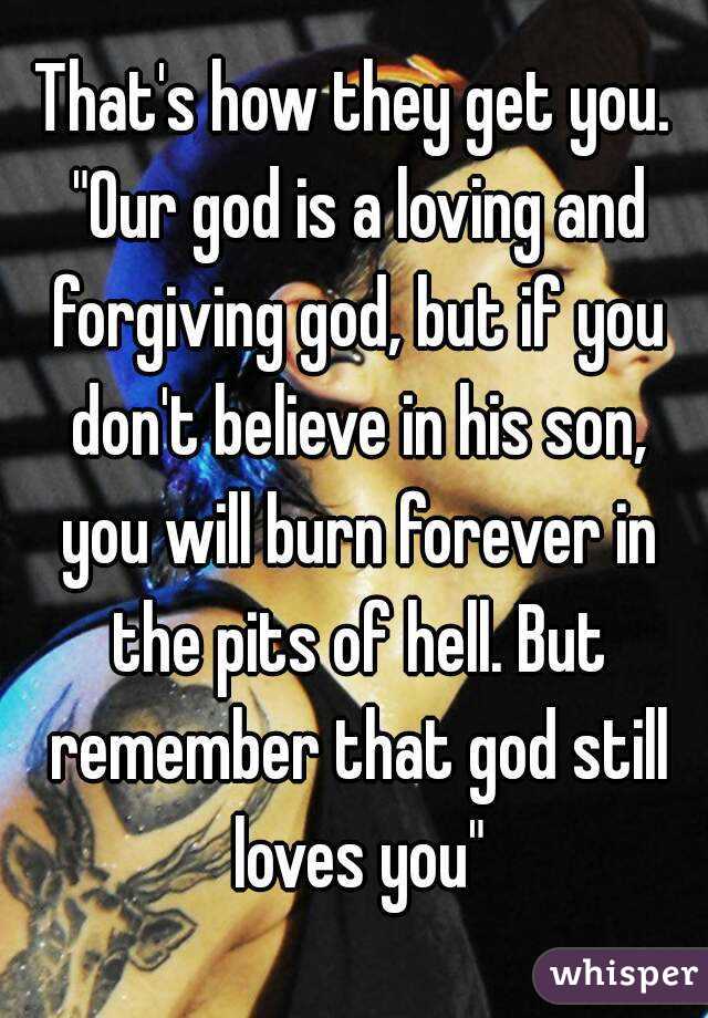 That's how they get you. "Our god is a loving and forgiving god, but if you don't believe in his son, you will burn forever in the pits of hell. But remember that god still loves you"