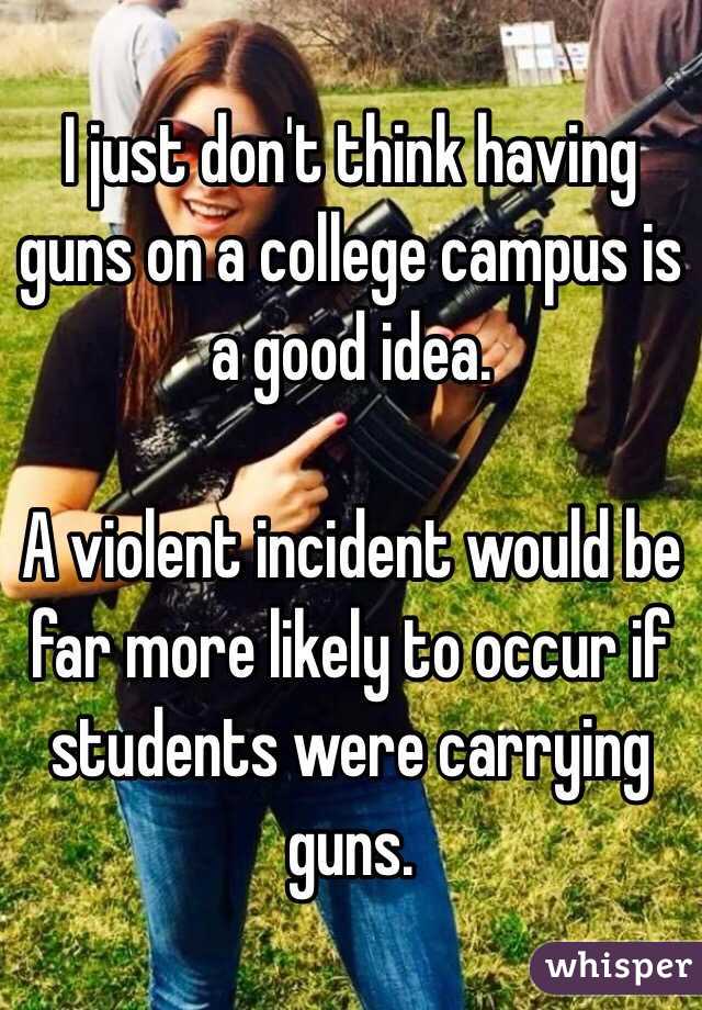 I just don't think having guns on a college campus is a good idea.

A violent incident would be far more likely to occur if students were carrying guns.