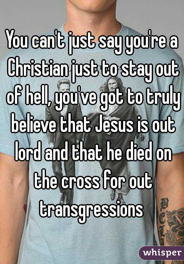 You can't just say you're a Christian just to stay out of hell, you've got to truly believe that Jesus is out lord and that he died on the cross for out transgressions 