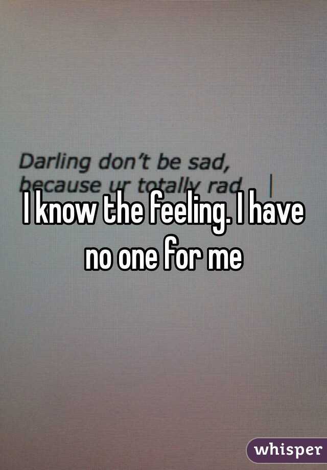 I know the feeling. I have no one for me