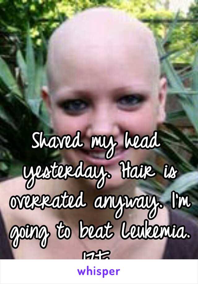 Shaved my head yesterday. Hair is overrated anyway. I'm going to beat Leukemia.
      17F      