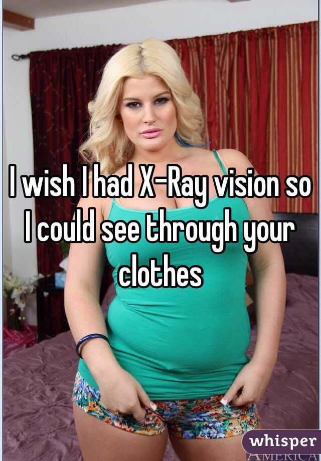 I wish I had X-Ray vision so I could see through your clothes