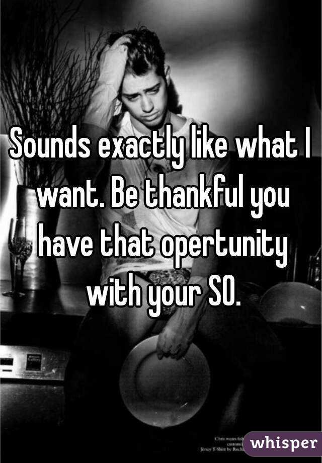 Sounds exactly like what I want. Be thankful you have that opertunity with your SO.