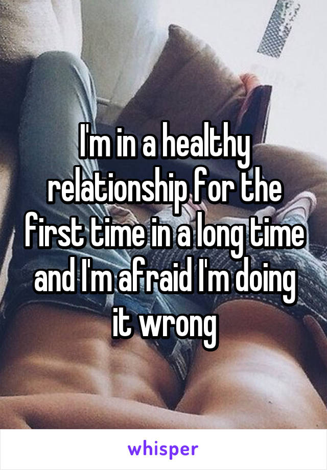 I'm in a healthy relationship for the first time in a long time and I'm afraid I'm doing it wrong