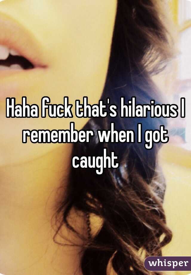 Haha fuck that's hilarious I remember when I got caught