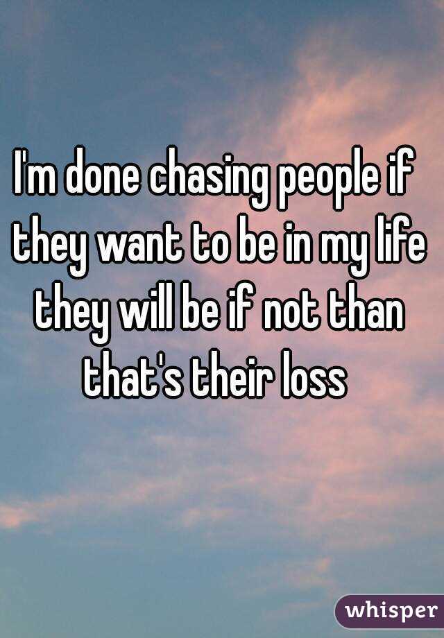 I'm done chasing people if they want to be in my life they will be if not than that's their loss 