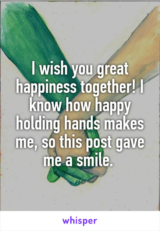 I wish you great happiness together! I know how happy holding hands makes me, so this post gave me a smile. 