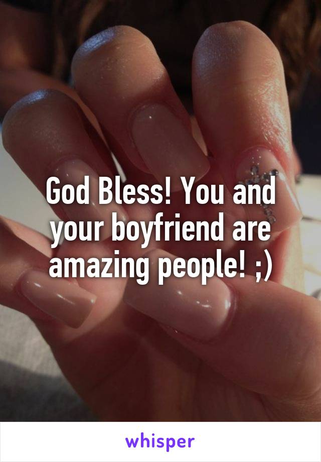 God Bless! You and your boyfriend are amazing people! ;)