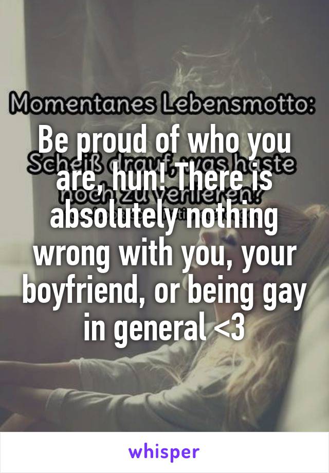 Be proud of who you are, hun! There is absolutely nothing wrong with you, your boyfriend, or being gay in general <3